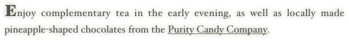Enjoy complementary tea in the early evening, as well as locally made pineapple-shaped chocolates from the Purity Candy Company.