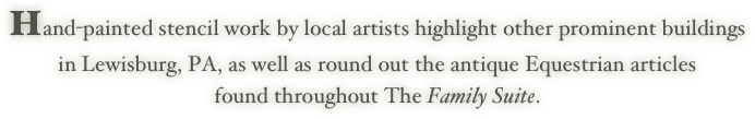 Hand-painted stencil work by local artists highlight other prominent buildings
in Lewisburg, PA, as well as round out the antique Equestrian articles 
found throughout The Family Suite.