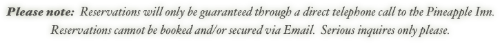 Please note:  Reservations will only be guaranteed through a direct telephone call to the Pineapple Inn. 
Reservations cannot be booked and/or secured via Email.  Serious inquires only please.