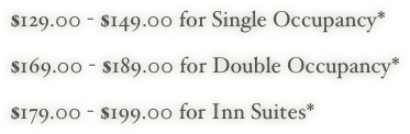 $129.00 - $149.00 for Single Occupancy*
   
$169.00 - $189.00 for Double Occupancy*
   
$179.00 - $199.00 for Inn Suites*