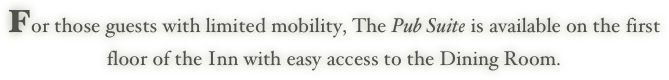 For those guests with limited mobility, The Pub Suite is available on the first
floor of the Inn with easy access to the Dining Room.
