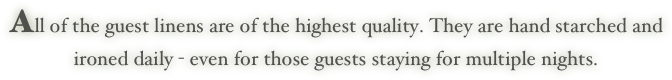 All of the guest linens are of the highest quality. They are hand starched and
ironed daily - even for those guests staying for multiple nights.