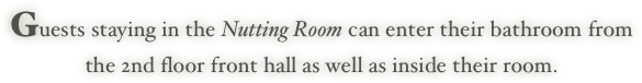 Guests staying in the Nutting Room can enter their bathroom from
the 2nd floor front hall as well as inside their room.