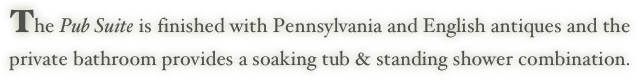 The Pub Suite is finished with Pennsylvania and English antiques and the
private bathroom provides a soaking tub & standing shower combination.