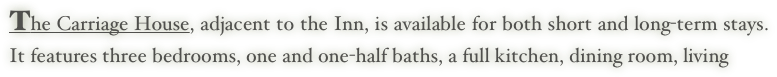 The Carriage House, adjacent to the Inn, is available for both short and long-term stays. It features three bedrooms, one and one-half baths, a full kitchen, dining room, living 