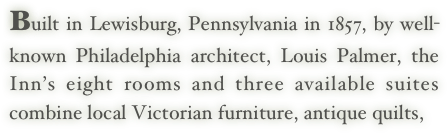 Built in Lewisburg, Pennsylvania in 1857, by well-known Philadelphia architect, Louis Palmer, the Inn’s eight rooms and three available suites combine local Victorian furniture, antique quilts,